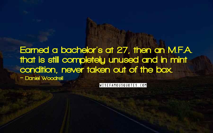 Daniel Woodrell Quotes: Earned a bachelor's at 27, then an M.F.A. that is still completely unused and in mint condition, never taken out of the box.