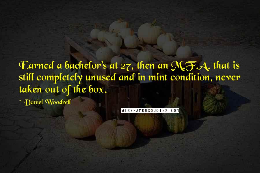 Daniel Woodrell Quotes: Earned a bachelor's at 27, then an M.F.A. that is still completely unused and in mint condition, never taken out of the box.