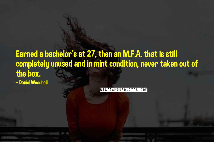 Daniel Woodrell Quotes: Earned a bachelor's at 27, then an M.F.A. that is still completely unused and in mint condition, never taken out of the box.