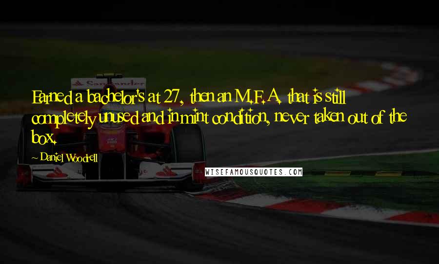 Daniel Woodrell Quotes: Earned a bachelor's at 27, then an M.F.A. that is still completely unused and in mint condition, never taken out of the box.