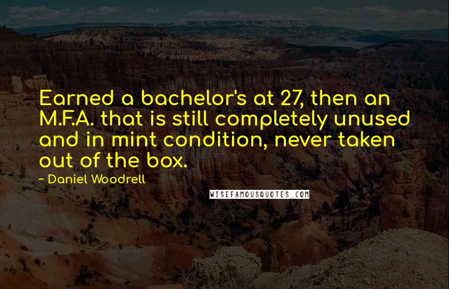 Daniel Woodrell Quotes: Earned a bachelor's at 27, then an M.F.A. that is still completely unused and in mint condition, never taken out of the box.