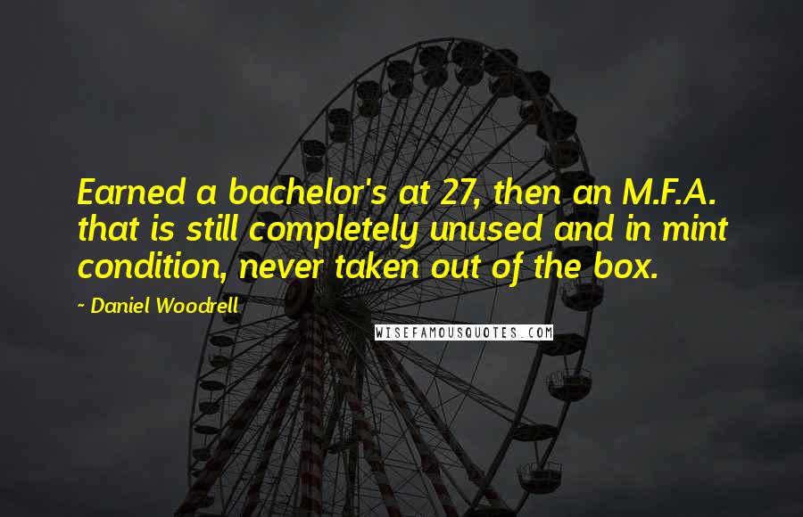Daniel Woodrell Quotes: Earned a bachelor's at 27, then an M.F.A. that is still completely unused and in mint condition, never taken out of the box.