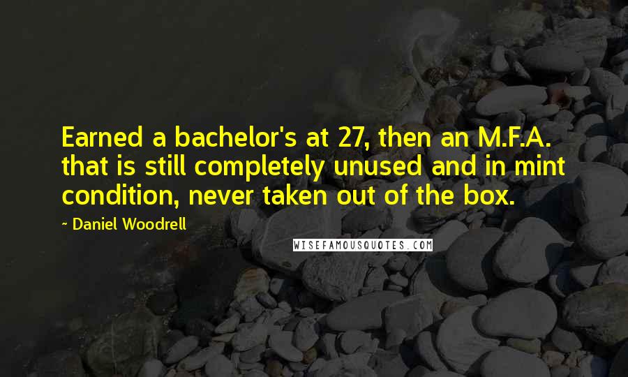 Daniel Woodrell Quotes: Earned a bachelor's at 27, then an M.F.A. that is still completely unused and in mint condition, never taken out of the box.
