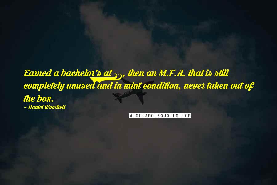 Daniel Woodrell Quotes: Earned a bachelor's at 27, then an M.F.A. that is still completely unused and in mint condition, never taken out of the box.