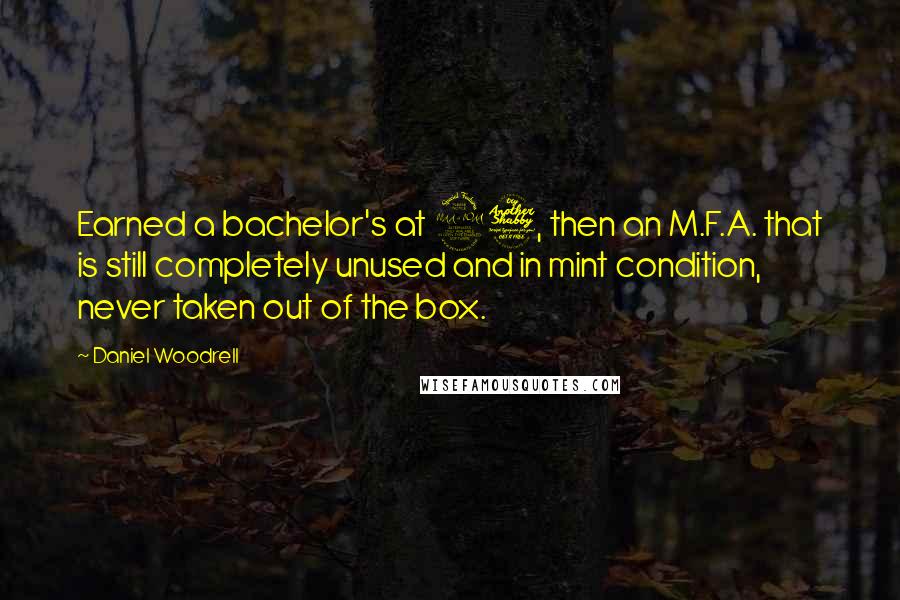 Daniel Woodrell Quotes: Earned a bachelor's at 27, then an M.F.A. that is still completely unused and in mint condition, never taken out of the box.