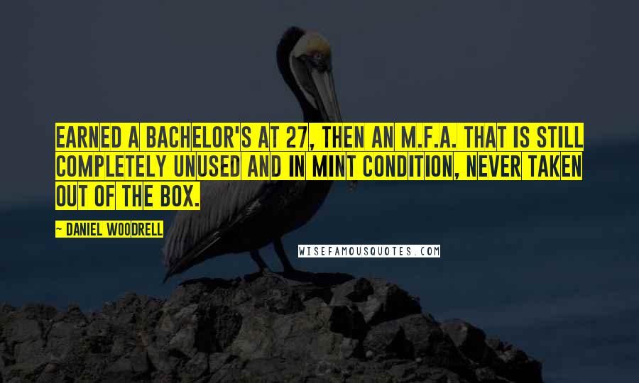 Daniel Woodrell Quotes: Earned a bachelor's at 27, then an M.F.A. that is still completely unused and in mint condition, never taken out of the box.