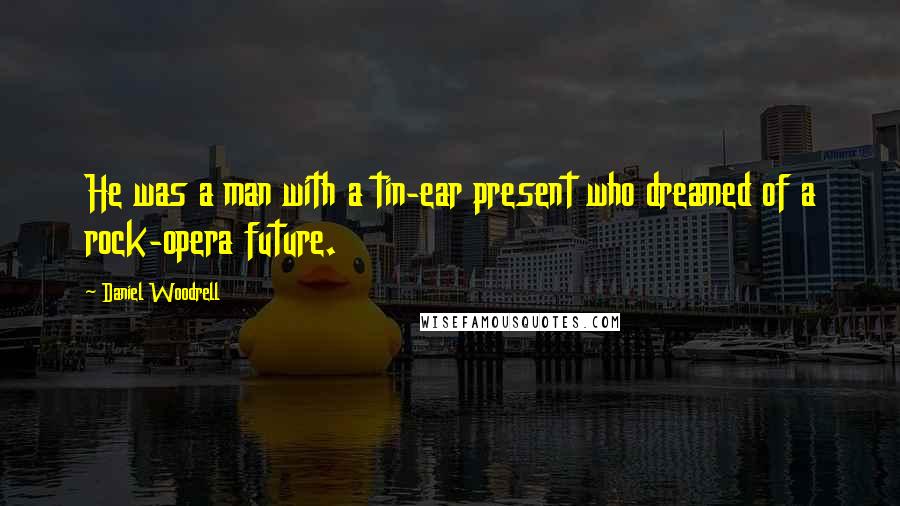 Daniel Woodrell Quotes: He was a man with a tin-ear present who dreamed of a rock-opera future.