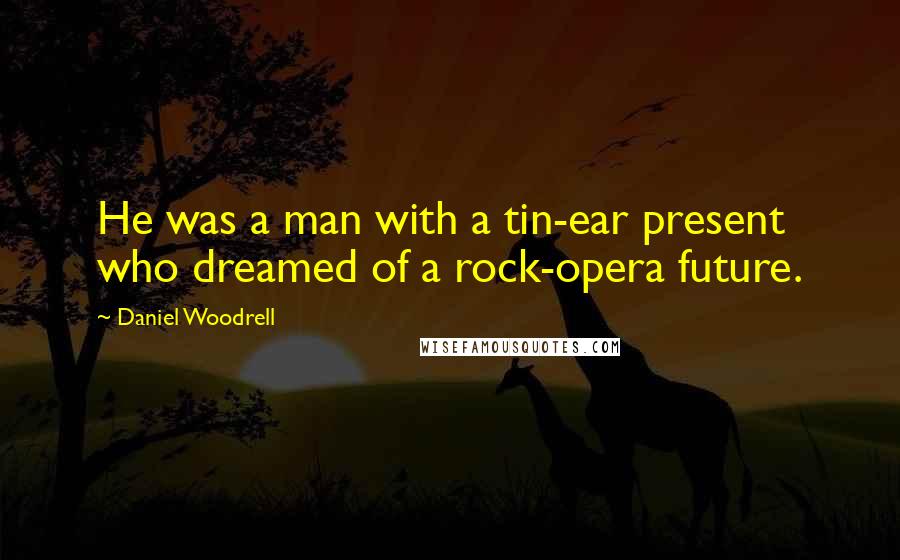 Daniel Woodrell Quotes: He was a man with a tin-ear present who dreamed of a rock-opera future.