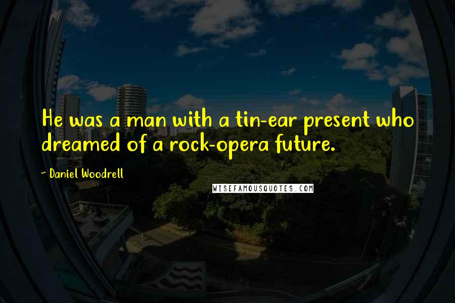 Daniel Woodrell Quotes: He was a man with a tin-ear present who dreamed of a rock-opera future.