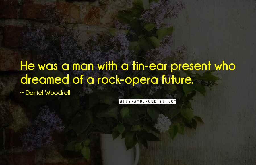 Daniel Woodrell Quotes: He was a man with a tin-ear present who dreamed of a rock-opera future.