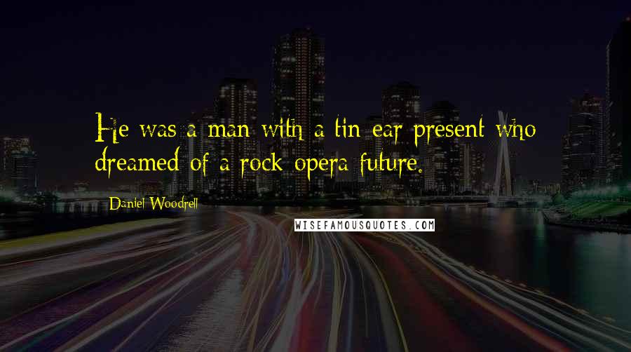 Daniel Woodrell Quotes: He was a man with a tin-ear present who dreamed of a rock-opera future.