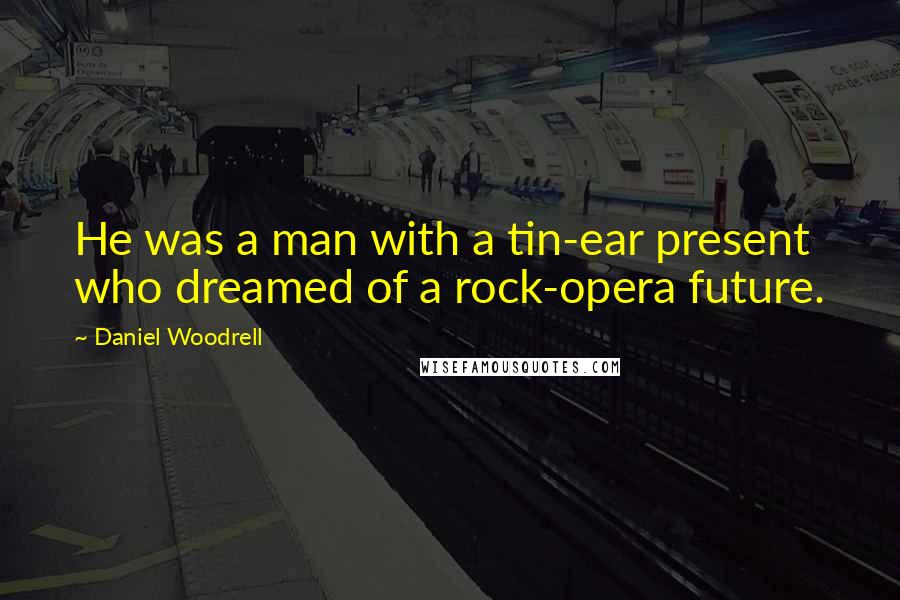 Daniel Woodrell Quotes: He was a man with a tin-ear present who dreamed of a rock-opera future.