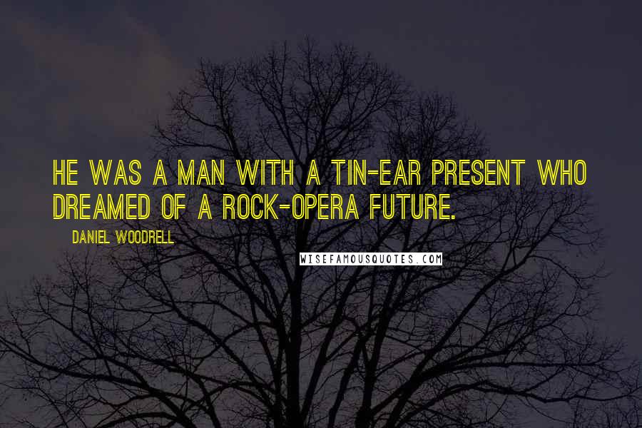 Daniel Woodrell Quotes: He was a man with a tin-ear present who dreamed of a rock-opera future.