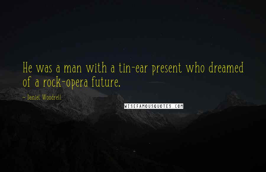 Daniel Woodrell Quotes: He was a man with a tin-ear present who dreamed of a rock-opera future.