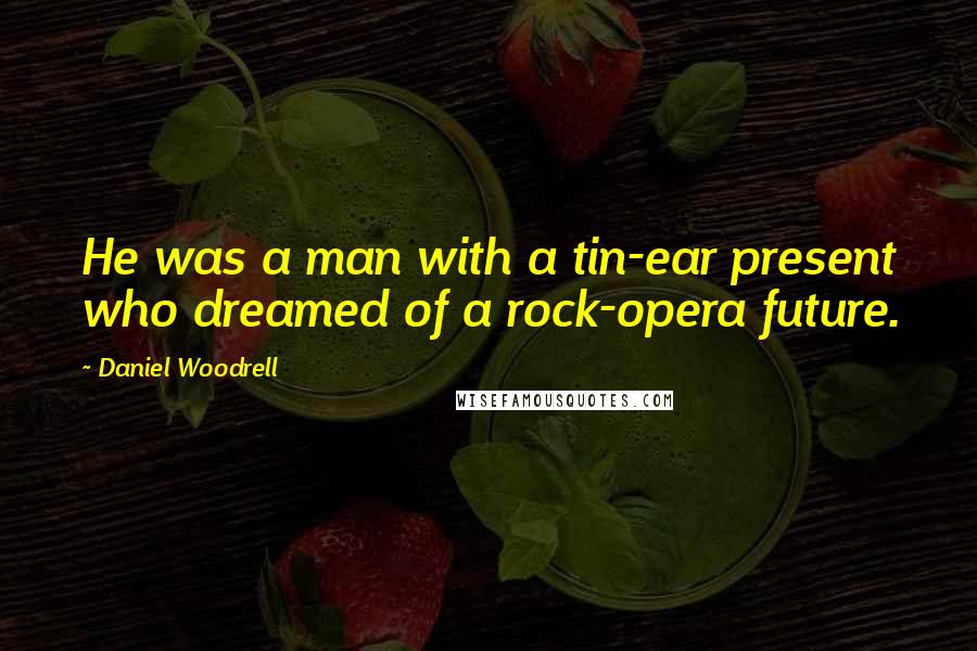 Daniel Woodrell Quotes: He was a man with a tin-ear present who dreamed of a rock-opera future.