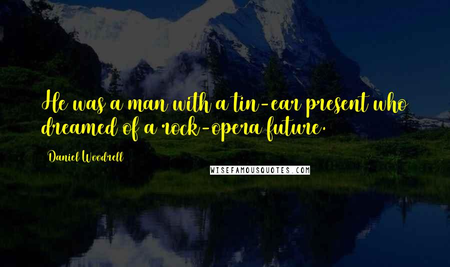 Daniel Woodrell Quotes: He was a man with a tin-ear present who dreamed of a rock-opera future.