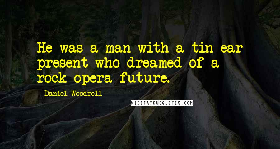 Daniel Woodrell Quotes: He was a man with a tin-ear present who dreamed of a rock-opera future.