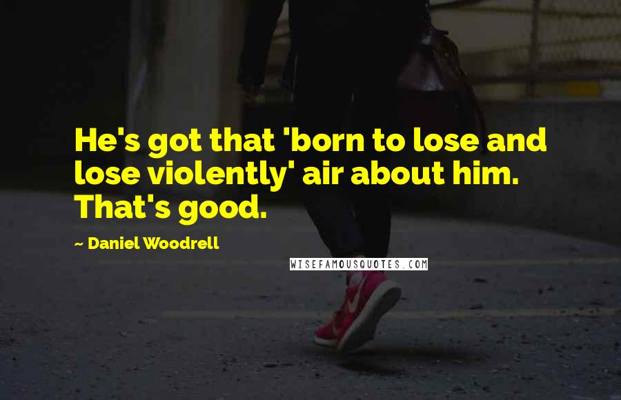 Daniel Woodrell Quotes: He's got that 'born to lose and lose violently' air about him. That's good.