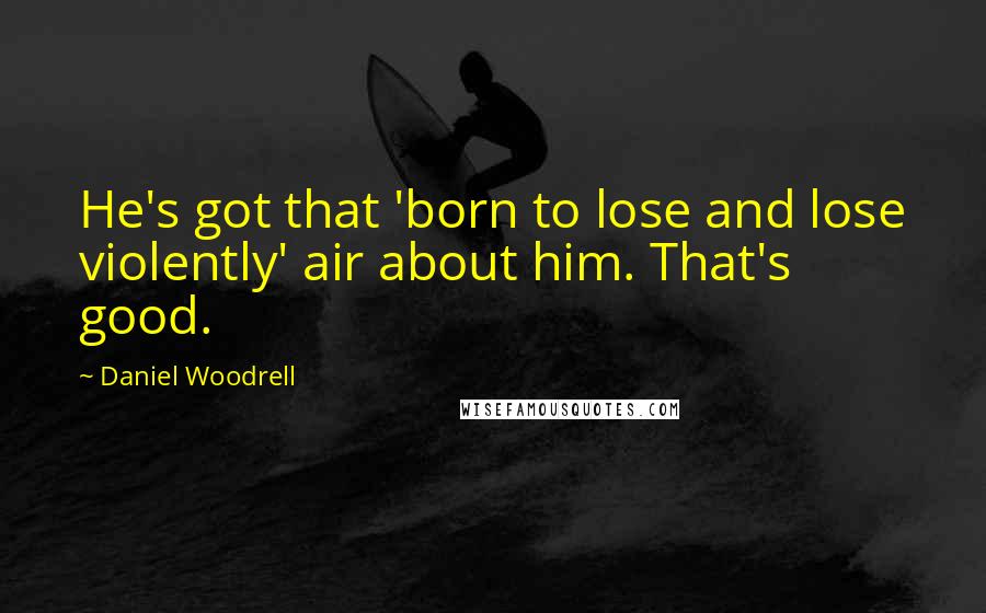 Daniel Woodrell Quotes: He's got that 'born to lose and lose violently' air about him. That's good.