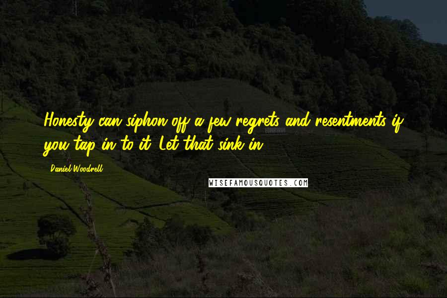 Daniel Woodrell Quotes: Honesty can siphon off a few regrets and resentments if you tap in to it. Let that sink in.