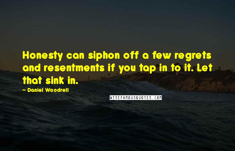 Daniel Woodrell Quotes: Honesty can siphon off a few regrets and resentments if you tap in to it. Let that sink in.