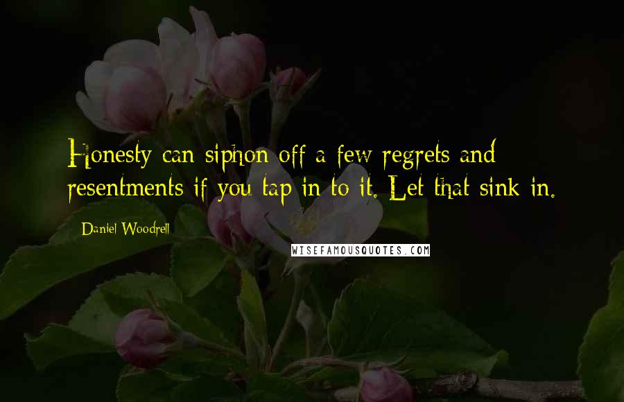 Daniel Woodrell Quotes: Honesty can siphon off a few regrets and resentments if you tap in to it. Let that sink in.
