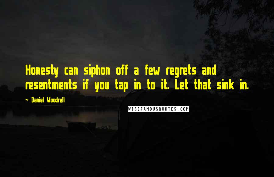 Daniel Woodrell Quotes: Honesty can siphon off a few regrets and resentments if you tap in to it. Let that sink in.