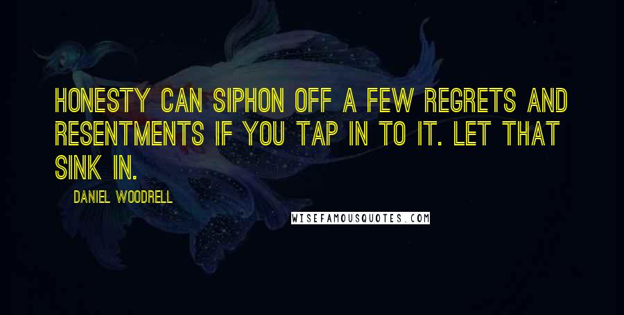 Daniel Woodrell Quotes: Honesty can siphon off a few regrets and resentments if you tap in to it. Let that sink in.