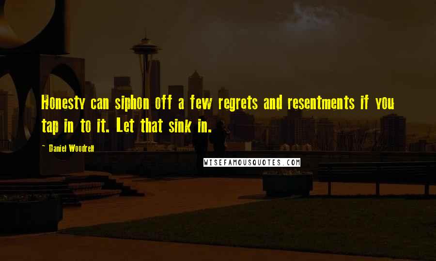 Daniel Woodrell Quotes: Honesty can siphon off a few regrets and resentments if you tap in to it. Let that sink in.