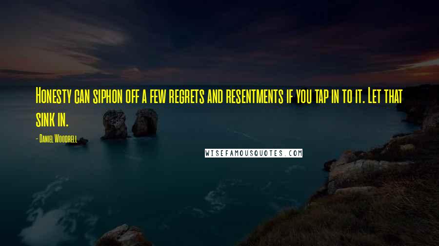 Daniel Woodrell Quotes: Honesty can siphon off a few regrets and resentments if you tap in to it. Let that sink in.