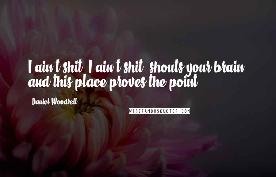 Daniel Woodrell Quotes: I ain't shit! I ain't shit! shouts your brain, and this place proves the point.