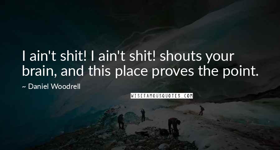 Daniel Woodrell Quotes: I ain't shit! I ain't shit! shouts your brain, and this place proves the point.