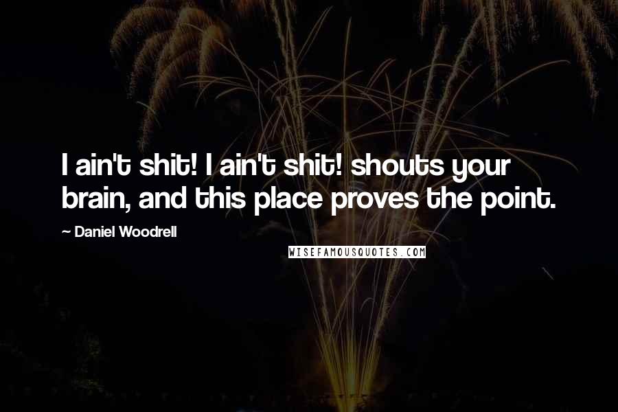 Daniel Woodrell Quotes: I ain't shit! I ain't shit! shouts your brain, and this place proves the point.