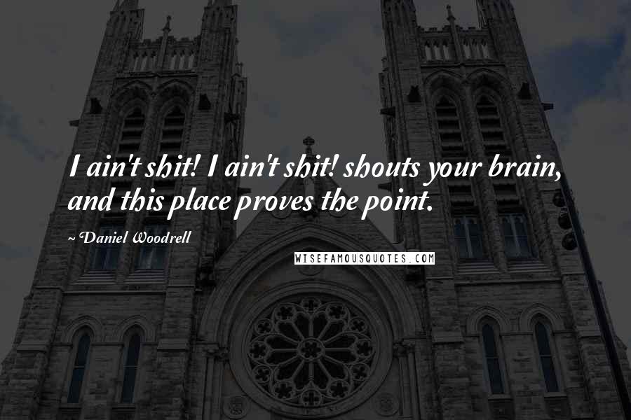 Daniel Woodrell Quotes: I ain't shit! I ain't shit! shouts your brain, and this place proves the point.