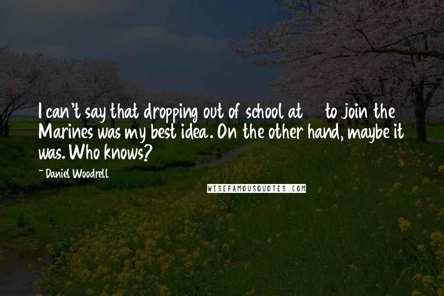 Daniel Woodrell Quotes: I can't say that dropping out of school at 16 to join the Marines was my best idea. On the other hand, maybe it was. Who knows?