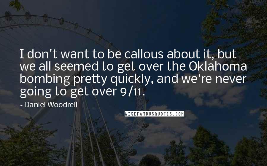 Daniel Woodrell Quotes: I don't want to be callous about it, but we all seemed to get over the Oklahoma bombing pretty quickly, and we're never going to get over 9/11.