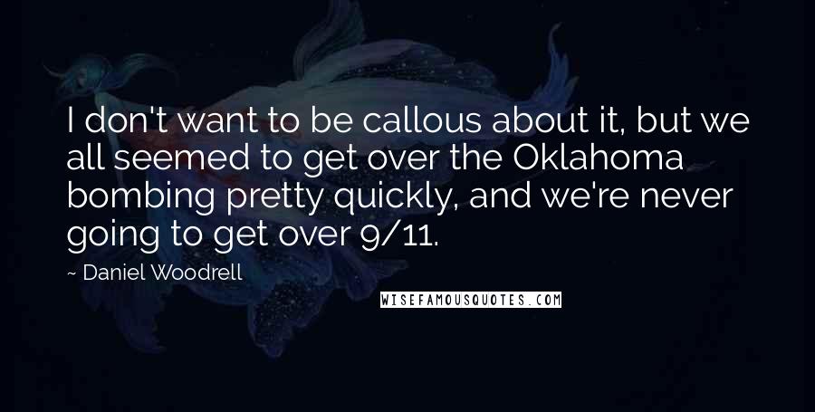 Daniel Woodrell Quotes: I don't want to be callous about it, but we all seemed to get over the Oklahoma bombing pretty quickly, and we're never going to get over 9/11.