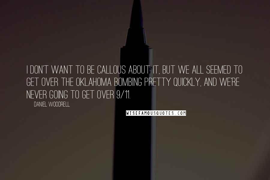 Daniel Woodrell Quotes: I don't want to be callous about it, but we all seemed to get over the Oklahoma bombing pretty quickly, and we're never going to get over 9/11.