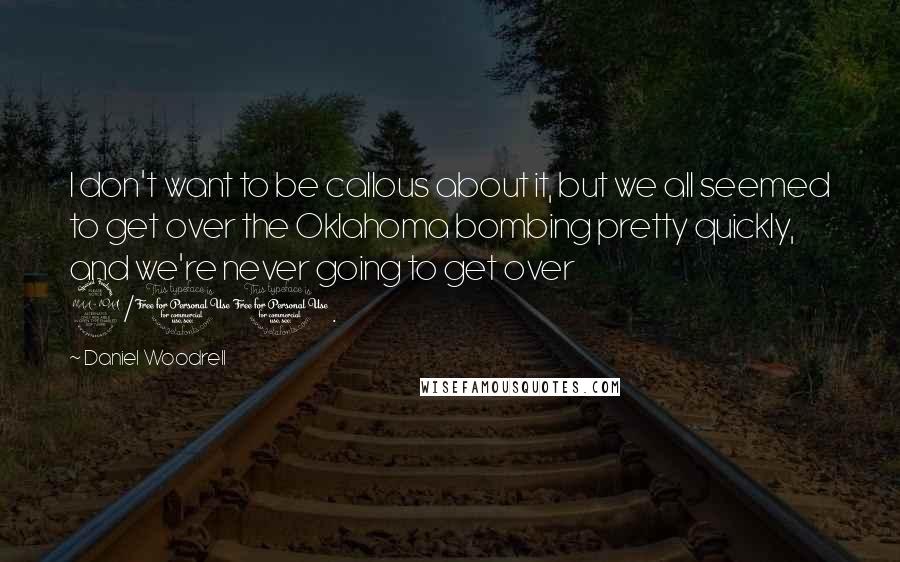 Daniel Woodrell Quotes: I don't want to be callous about it, but we all seemed to get over the Oklahoma bombing pretty quickly, and we're never going to get over 9/11.