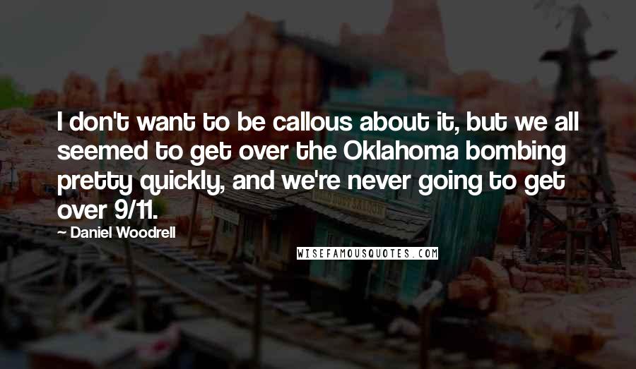 Daniel Woodrell Quotes: I don't want to be callous about it, but we all seemed to get over the Oklahoma bombing pretty quickly, and we're never going to get over 9/11.