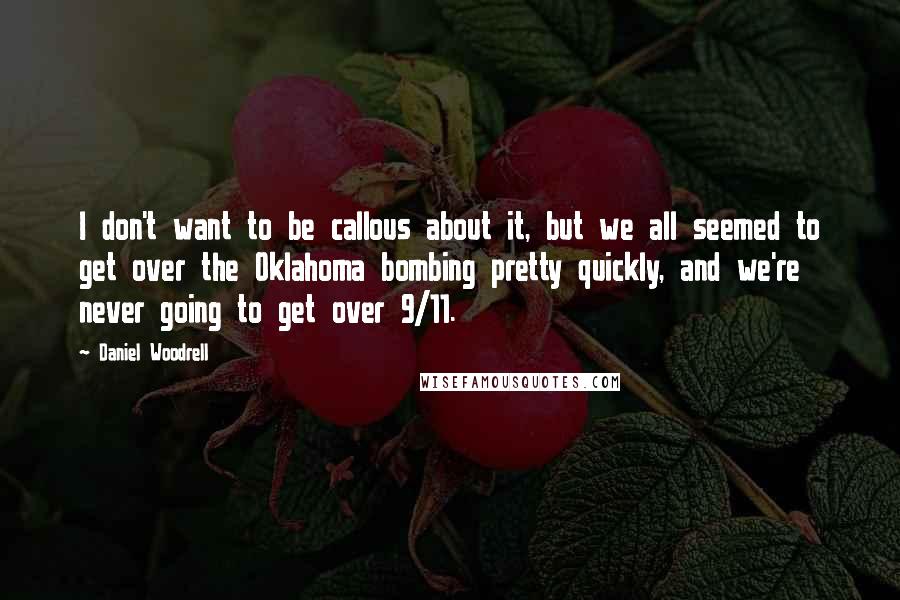 Daniel Woodrell Quotes: I don't want to be callous about it, but we all seemed to get over the Oklahoma bombing pretty quickly, and we're never going to get over 9/11.