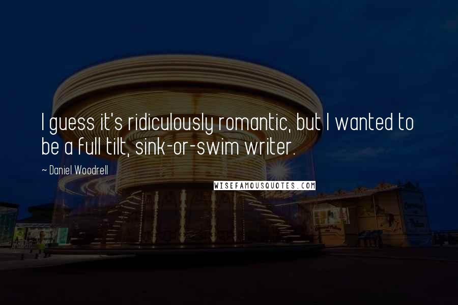 Daniel Woodrell Quotes: I guess it's ridiculously romantic, but I wanted to be a full tilt, sink-or-swim writer.