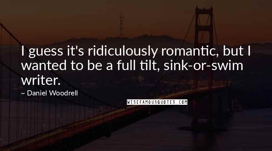 Daniel Woodrell Quotes: I guess it's ridiculously romantic, but I wanted to be a full tilt, sink-or-swim writer.