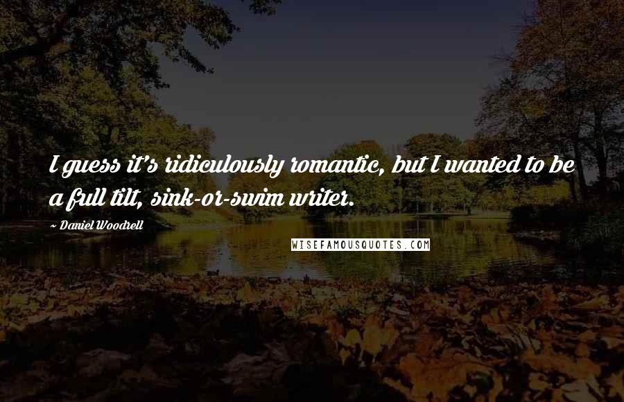 Daniel Woodrell Quotes: I guess it's ridiculously romantic, but I wanted to be a full tilt, sink-or-swim writer.