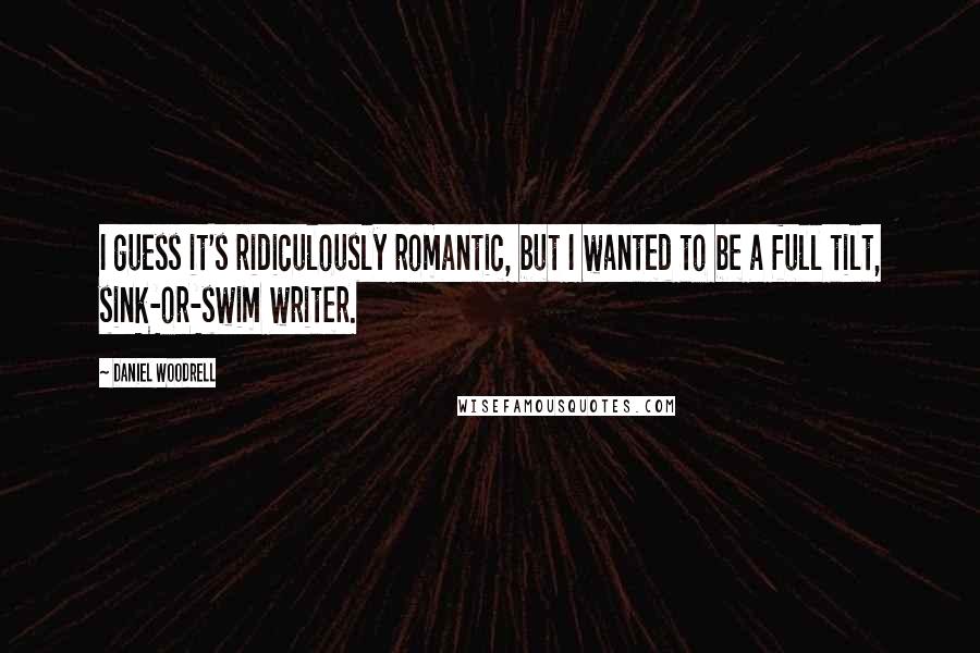 Daniel Woodrell Quotes: I guess it's ridiculously romantic, but I wanted to be a full tilt, sink-or-swim writer.