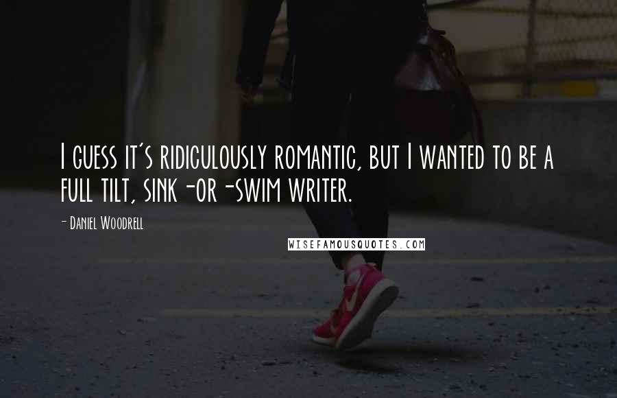 Daniel Woodrell Quotes: I guess it's ridiculously romantic, but I wanted to be a full tilt, sink-or-swim writer.