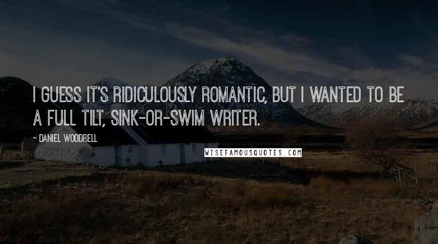 Daniel Woodrell Quotes: I guess it's ridiculously romantic, but I wanted to be a full tilt, sink-or-swim writer.