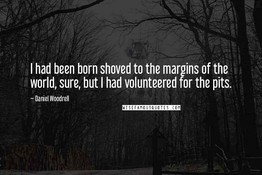 Daniel Woodrell Quotes: I had been born shoved to the margins of the world, sure, but I had volunteered for the pits.