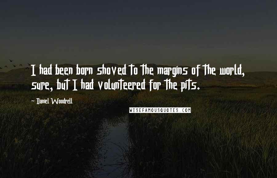 Daniel Woodrell Quotes: I had been born shoved to the margins of the world, sure, but I had volunteered for the pits.