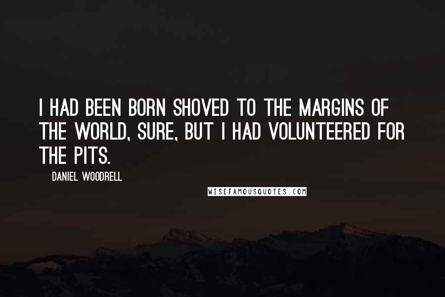 Daniel Woodrell Quotes: I had been born shoved to the margins of the world, sure, but I had volunteered for the pits.